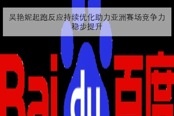 吴艳妮起跑反应持续优化助力亚洲赛场竞争力稳步提升