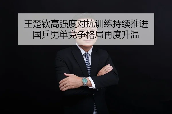 王楚钦高强度对抗训练持续推进 国乒男单竞争格局再度升温